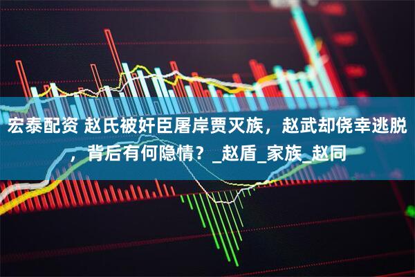 宏泰配资 赵氏被奸臣屠岸贾灭族，赵武却侥幸逃脱，背后有何隐情？_赵盾_家族_赵同