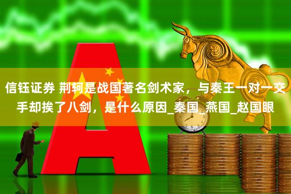 信钰证券 荆轲是战国著名剑术家，与秦王一对一交手却挨了八剑，是什么原因_秦国_燕国_赵国眼
