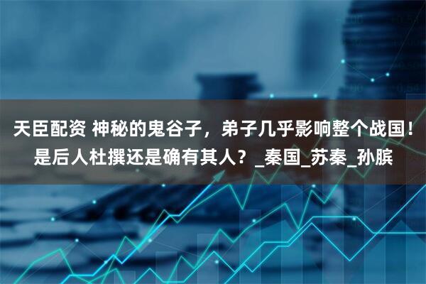 天臣配资 神秘的鬼谷子，弟子几乎影响整个战国！是后人杜撰还是确有其人？_秦国_苏秦_孙膑