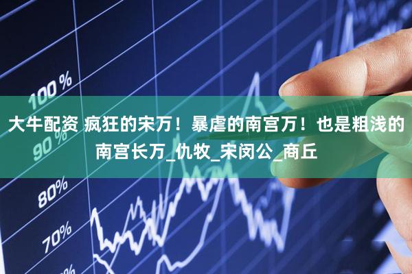 大牛配资 疯狂的宋万！暴虐的南宫万！也是粗浅的南宫长万_仇牧_宋闵公_商丘