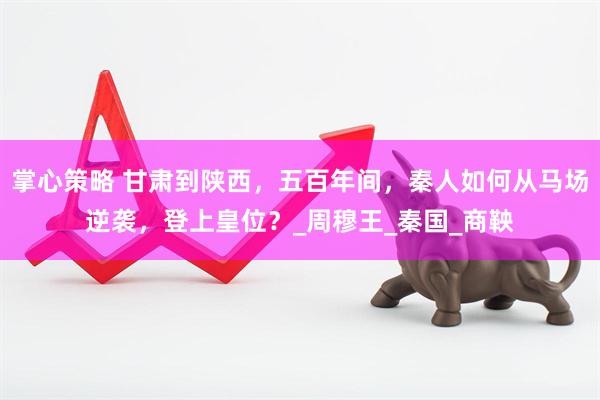 掌心策略 甘肃到陕西，五百年间，秦人如何从马场逆袭，登上皇位？_周穆王_秦国_商鞅