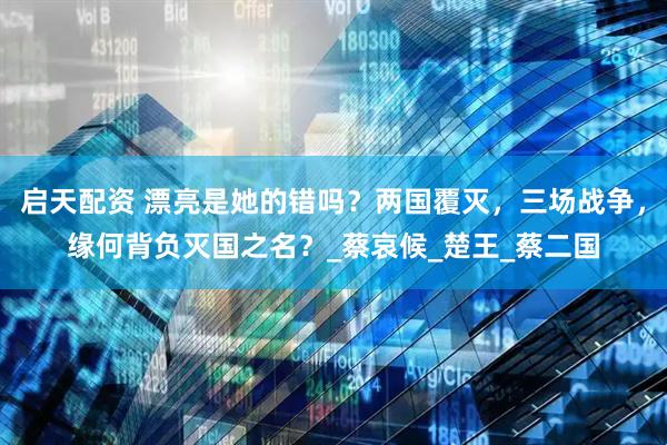 启天配资 漂亮是她的错吗？两国覆灭，三场战争，缘何背负灭国之名？_蔡哀候_楚王_蔡二国