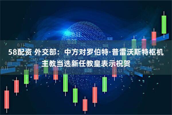 58配资 外交部：中方对罗伯特·普雷沃斯特枢机主教当选新任教皇表示祝贺