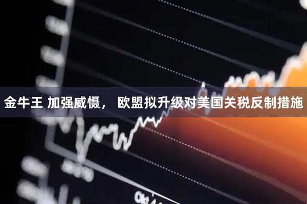 金牛王 加强威慑， 欧盟拟升级对美国关税反制措施