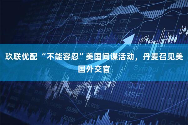 玖联优配 “不能容忍”美国间谍活动，丹麦召见美国外交官