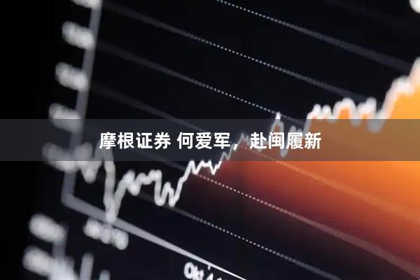 摩根证券 何爱军，赴闽履新
