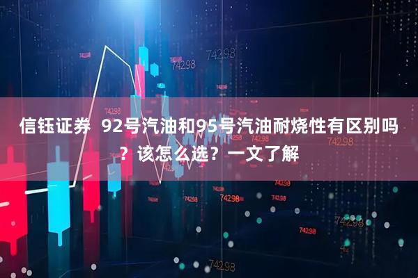 信钰证券  92号汽油和95号汽油耐烧性有区别吗？该怎么选？一文了解