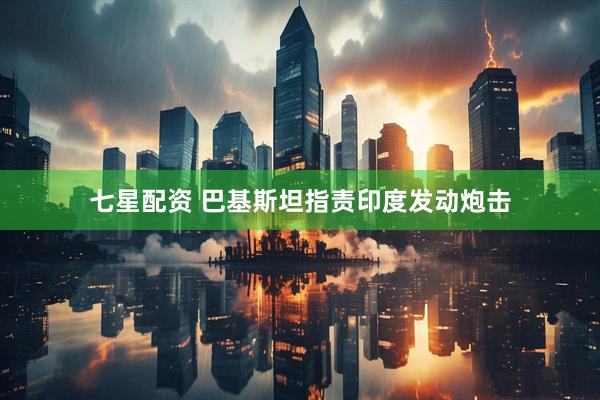 七星配资 巴基斯坦指责印度发动炮击