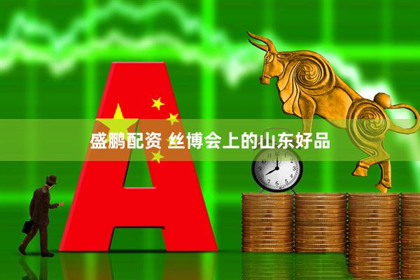 盛鹏配资 丝博会上的山东好品