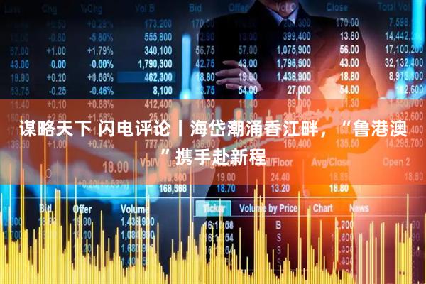 谋略天下 闪电评论丨海岱潮涌香江畔，“鲁港澳”携手赴新程