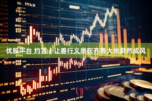 优股平台 灼言丨让善行义举在齐鲁大地蔚然成风