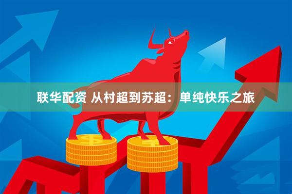 联华配资 从村超到苏超：单纯快乐之旅