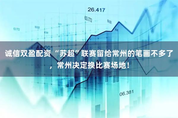 诚信双盈配资 “苏超”联赛留给常州的笔画不多了，常州决定换比赛场地！