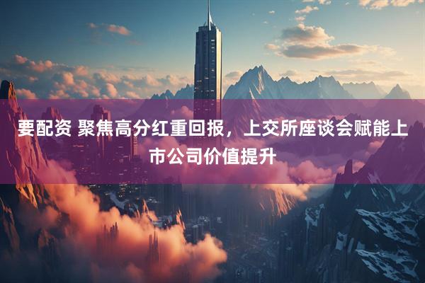 要配资 聚焦高分红重回报，上交所座谈会赋能上市公司价值提升