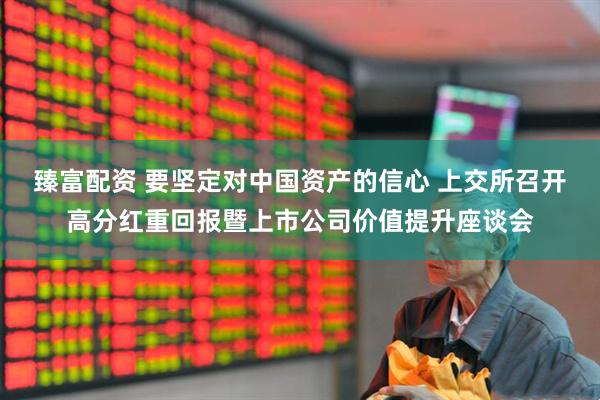 臻富配资 要坚定对中国资产的信心 上交所召开高分红重回报暨上市公司价值提升座谈会