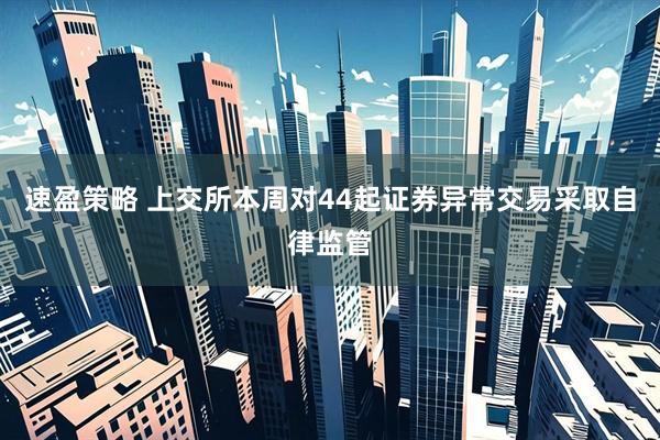 速盈策略 上交所本周对44起证券异常交易采取自律监管