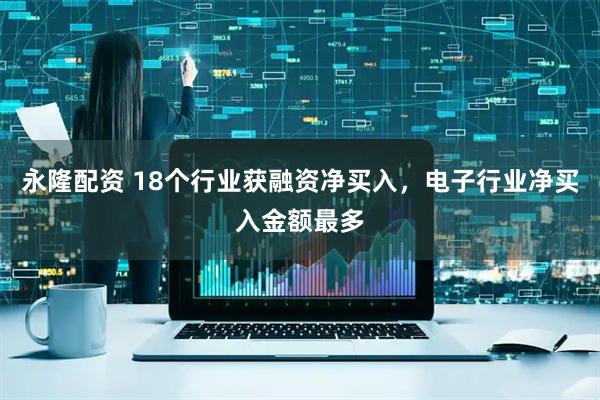 永隆配资 18个行业获融资净买入，电子行业净买入金额最多