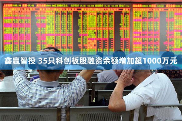 鑫赢智投 35只科创板股融资余额增加超1000万元