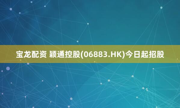 宝龙配资 颖通控股(06883.HK)今日起招股