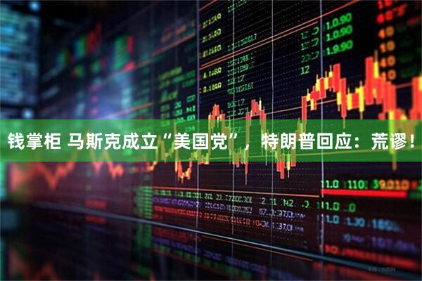 钱掌柜 马斯克成立“美国党”，特朗普回应：荒谬！