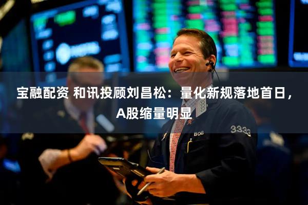 宝融配资 和讯投顾刘昌松：量化新规落地首日，A股缩量明显
