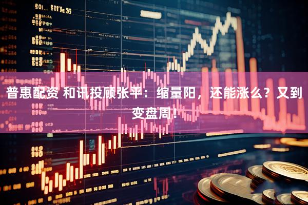 普惠配资 和讯投顾张平：缩量阳，还能涨么？又到变盘周！