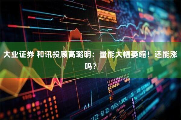 大业证券 和讯投顾高璐明：量能大幅萎缩！还能涨吗？
