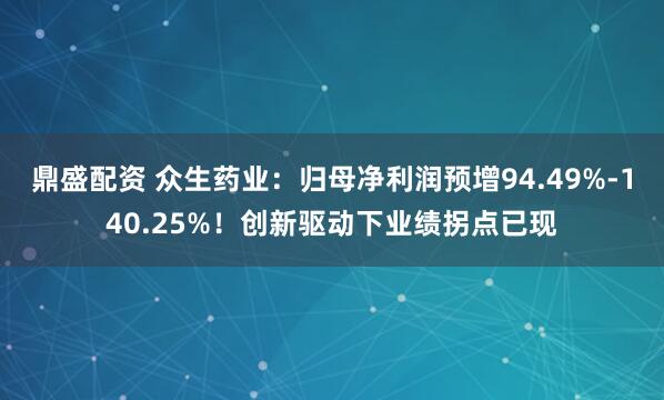 鼎盛配资 众生药业：归母净利润预增94.49%-140.25%！创新驱动下业绩拐点已现