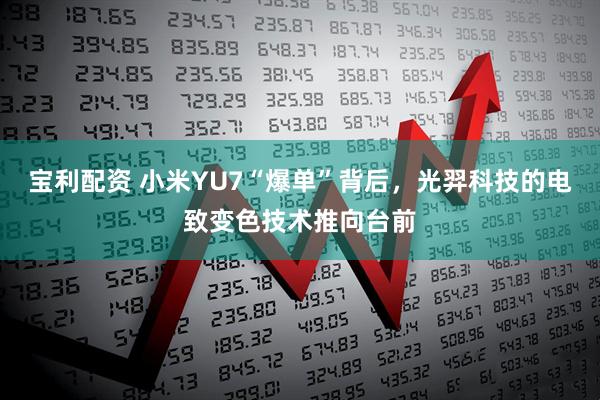 宝利配资 小米YU7“爆单”背后，光羿科技的电致变色技术推向台前