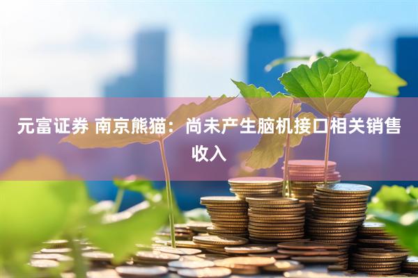 元富证券 南京熊猫：尚未产生脑机接口相关销售收入