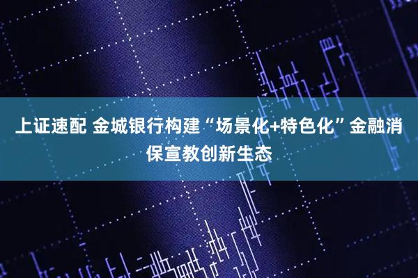 上证速配 金城银行构建“场景化+特色化”金融消保宣教创新生态