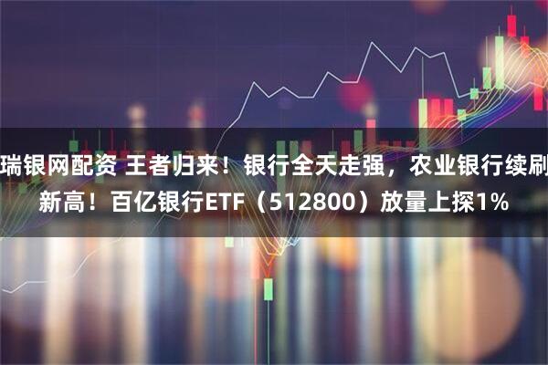 瑞银网配资 王者归来！银行全天走强，农业银行续刷新高！百亿银行ETF（512800）放量上探1%