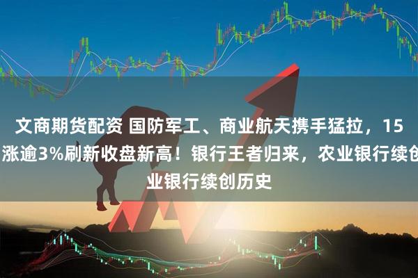 文商期货配资 国防军工、商业航天携手猛拉，159231涨逾3%刷新收盘新高！银行王者归来，农业银行续创历史