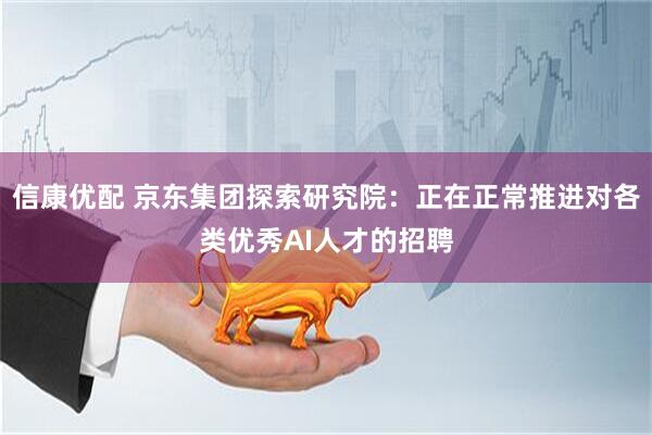 信康优配 京东集团探索研究院：正在正常推进对各类优秀AI人才的招聘