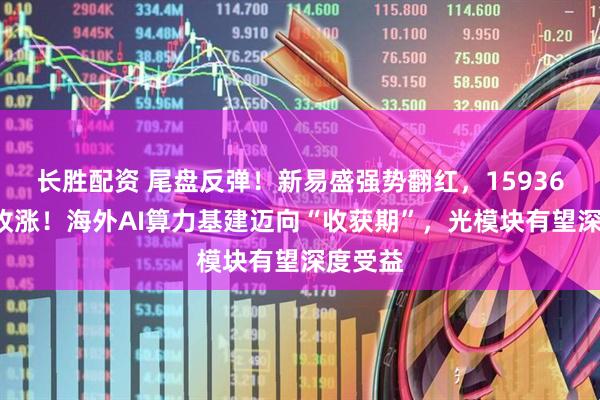 长胜配资 尾盘反弹！新易盛强势翻红，159363成功收涨！海外AI算力基建迈向“收获期”，光模块有望深度受益