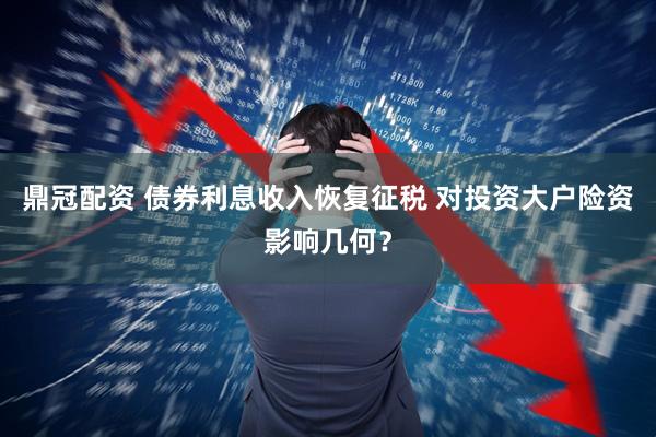 鼎冠配资 债券利息收入恢复征税 对投资大户险资影响几何？