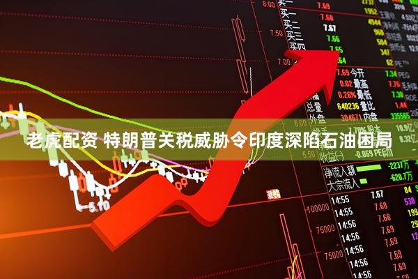 老虎配资 特朗普关税威胁令印度深陷石油困局