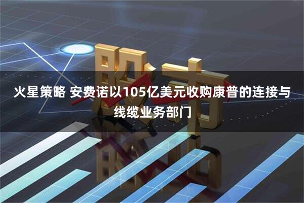 火星策略 安费诺以105亿美元收购康普的连接与线缆业务部门