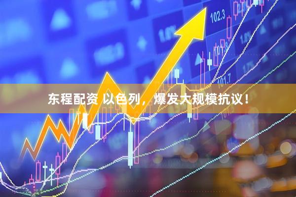 东程配资 以色列，爆发大规模抗议！