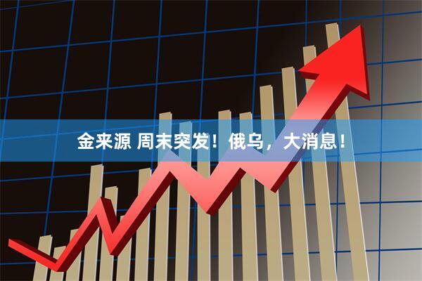 金来源 周末突发！俄乌，大消息！