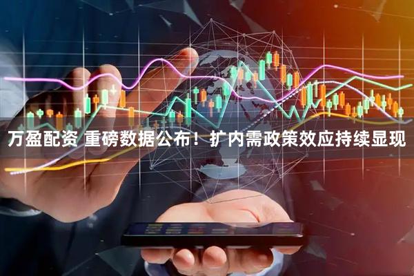 万盈配资 重磅数据公布！扩内需政策效应持续显现