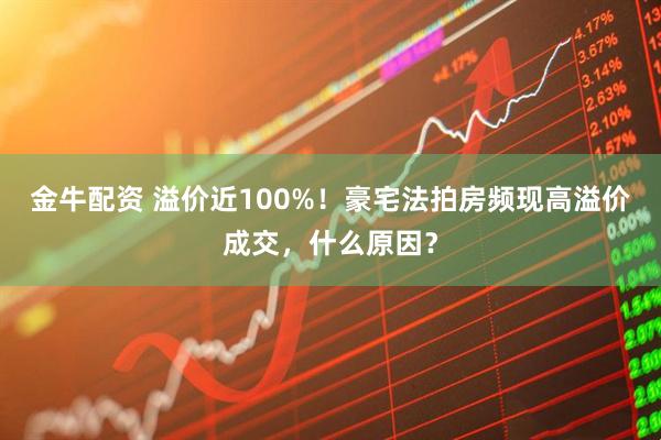 金牛配资 溢价近100%！豪宅法拍房频现高溢价成交，什么原因？
