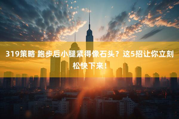 319策略 跑步后小腿紧得像石头？这5招让你立刻松快下来！
