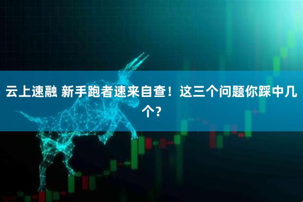 云上速融 新手跑者速来自查！这三个问题你踩中几个？