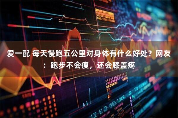 爱一配 每天慢跑五公里对身体有什么好处？网友：跑步不会瘦，还会膝盖疼