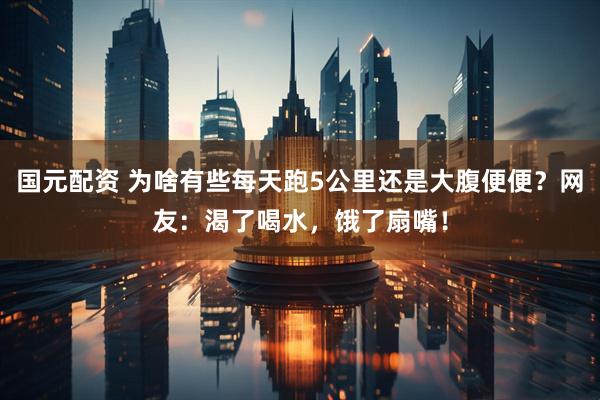 国元配资 为啥有些每天跑5公里还是大腹便便？网友：渴了喝水，饿了扇嘴！