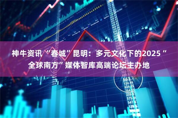 神牛资讯 “春城”昆明：多元文化下的2025“全球南方”媒体智库高端论坛主办地