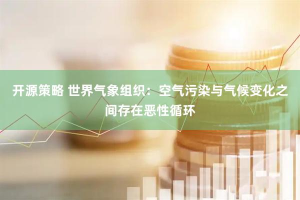 开源策略 世界气象组织：空气污染与气候变化之间存在恶性循环