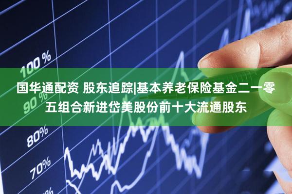 国华通配资 股东追踪|基本养老保险基金二一零五组合新进岱美股份前十大流通股东