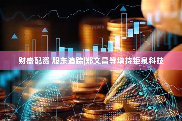 财盛配资 股东追踪|郑文昌等增持钜泉科技